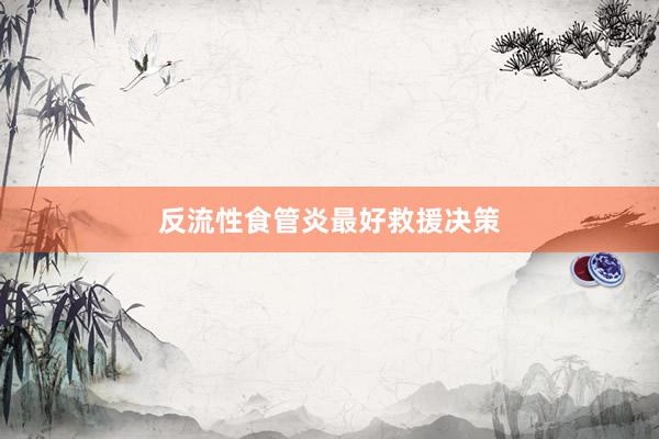 反流性食管炎最好救援决策