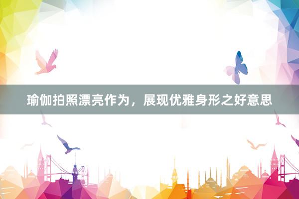 瑜伽拍照漂亮作为，展现优雅身形之好意思