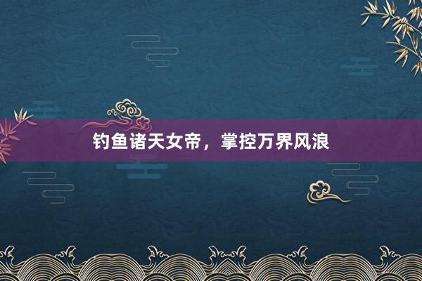 钓鱼诸天女帝，掌控万界风浪