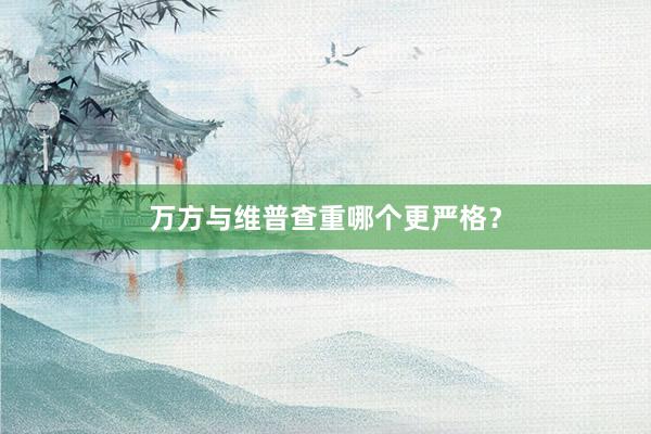 万方与维普查重哪个更严格?