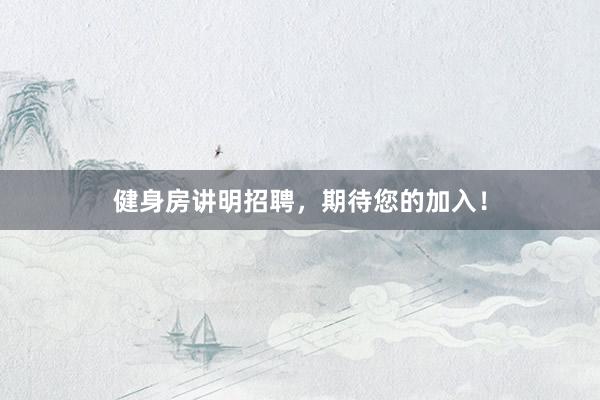 健身房讲明招聘,期待您的加入!