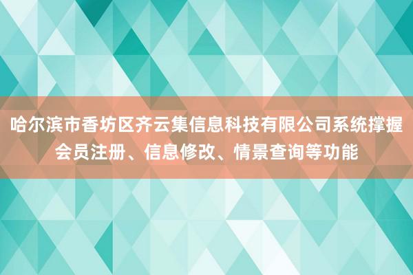 哈尔滨市香坊区齐云集信息科技有限公司系统撑握会员注册、信息修改、情景查询等功能