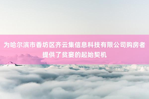 为哈尔滨市香坊区齐云集信息科技有限公司购房者提供了贫窭的起始契机