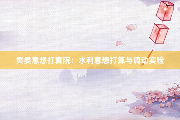黄委意想打算院：水利意想打算与调动实验
