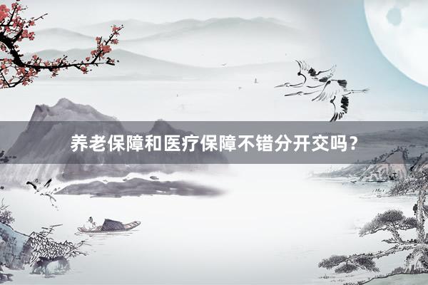 养老保障和医疗保障不错分开交吗？