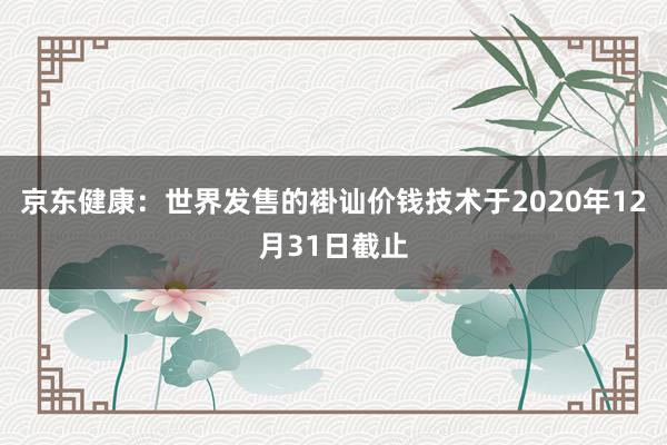 京东健康：世界发售的褂讪价钱技术于2020年12月31日截止
