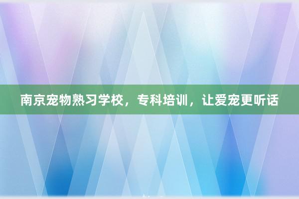南京宠物熟习学校，专科培训，让爱宠更听话